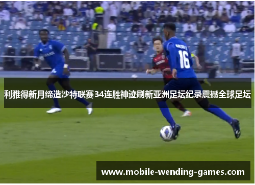 利雅得新月缔造沙特联赛34连胜神迹刷新亚洲足坛纪录震撼全球足坛 利雅得新月缔造沙特联赛34连胜神迹刷新亚洲足坛纪录震撼全球足坛