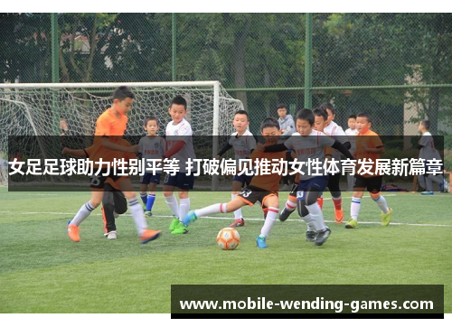 女足足球助力性别平等 打破偏见推动女性体育发展新篇章 女足足球助力性别平等 打破偏见推动女性体育发展新篇章